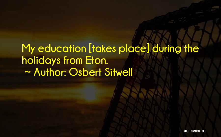 Osbert Sitwell Quotes: My Education [takes Place] During The Holidays From Eton.