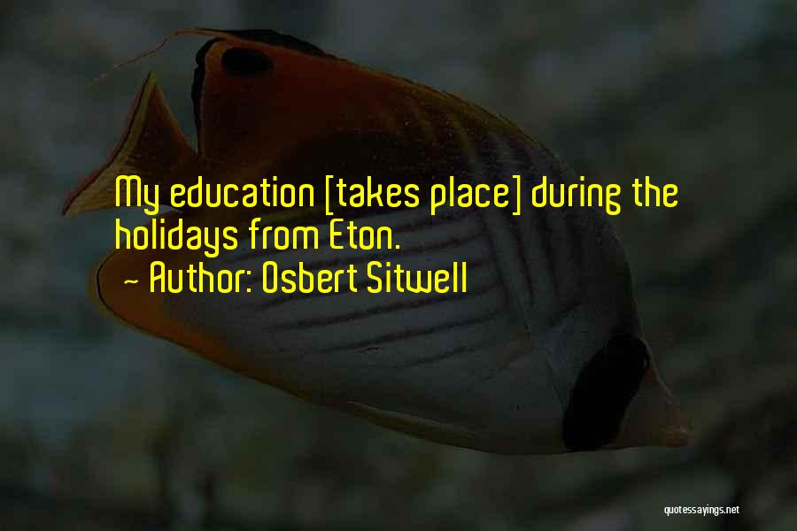 Osbert Sitwell Quotes: My Education [takes Place] During The Holidays From Eton.