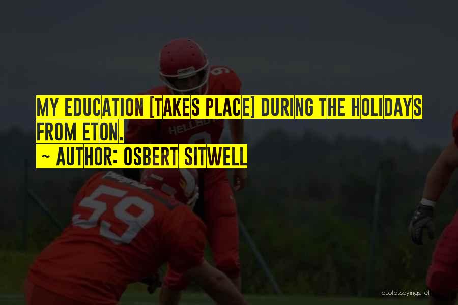 Osbert Sitwell Quotes: My Education [takes Place] During The Holidays From Eton.