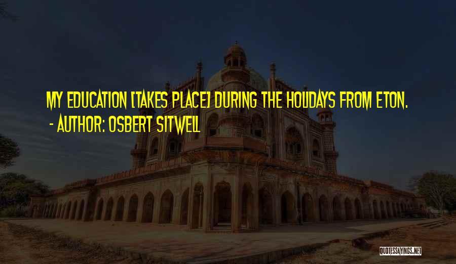 Osbert Sitwell Quotes: My Education [takes Place] During The Holidays From Eton.