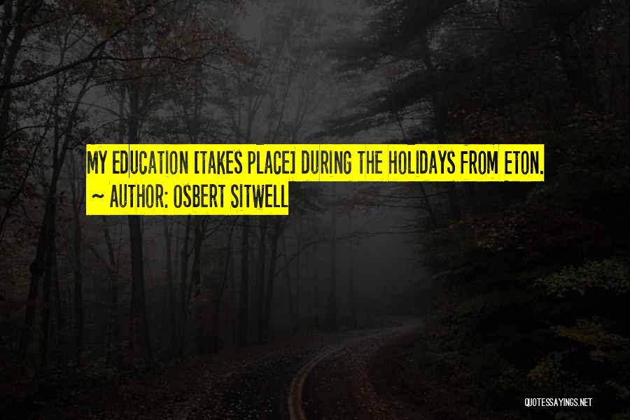 Osbert Sitwell Quotes: My Education [takes Place] During The Holidays From Eton.