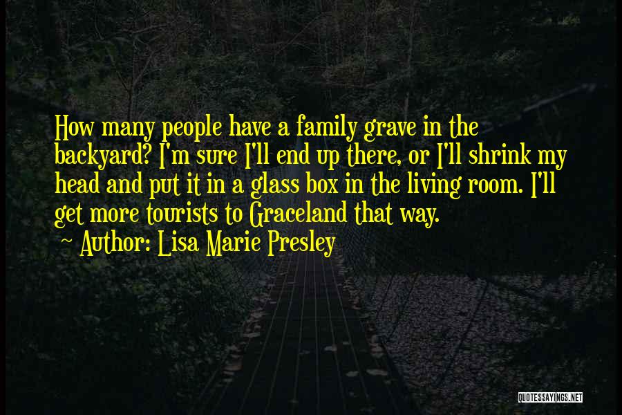 Lisa Marie Presley Quotes: How Many People Have A Family Grave In The Backyard? I'm Sure I'll End Up There, Or I'll Shrink My