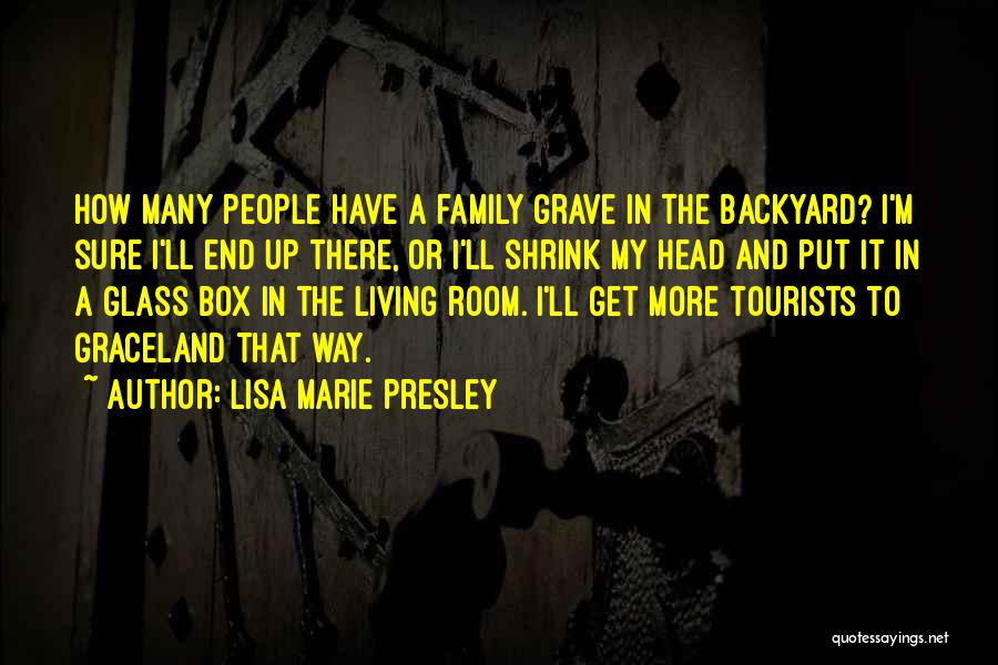 Lisa Marie Presley Quotes: How Many People Have A Family Grave In The Backyard? I'm Sure I'll End Up There, Or I'll Shrink My