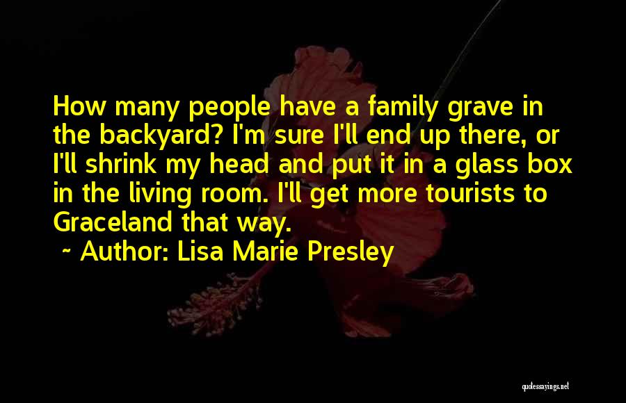 Lisa Marie Presley Quotes: How Many People Have A Family Grave In The Backyard? I'm Sure I'll End Up There, Or I'll Shrink My