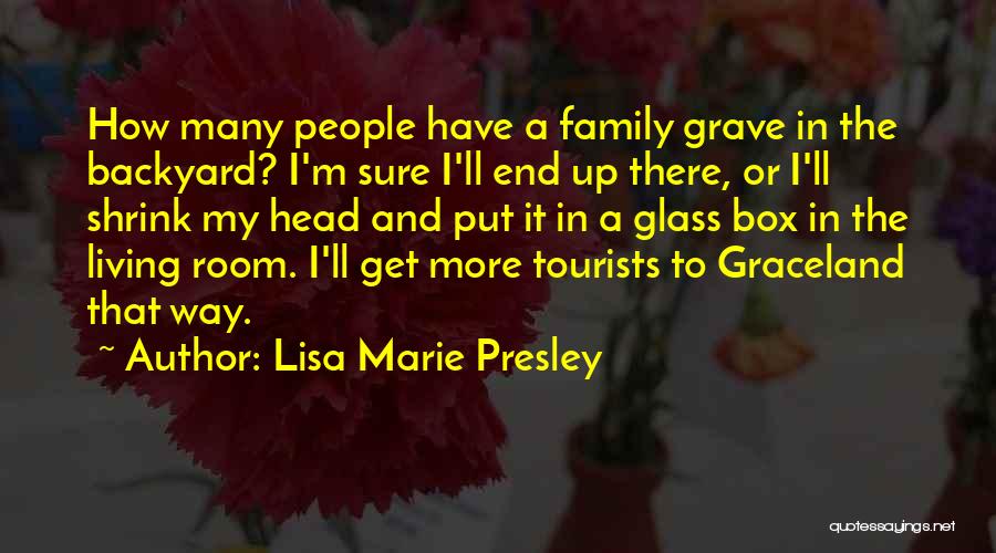 Lisa Marie Presley Quotes: How Many People Have A Family Grave In The Backyard? I'm Sure I'll End Up There, Or I'll Shrink My