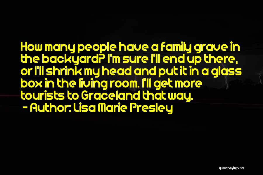 Lisa Marie Presley Quotes: How Many People Have A Family Grave In The Backyard? I'm Sure I'll End Up There, Or I'll Shrink My