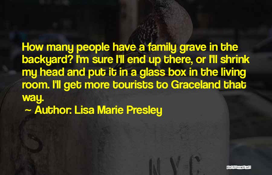 Lisa Marie Presley Quotes: How Many People Have A Family Grave In The Backyard? I'm Sure I'll End Up There, Or I'll Shrink My