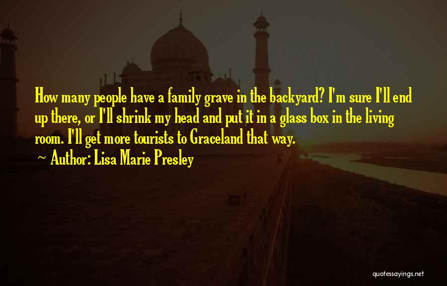 Lisa Marie Presley Quotes: How Many People Have A Family Grave In The Backyard? I'm Sure I'll End Up There, Or I'll Shrink My