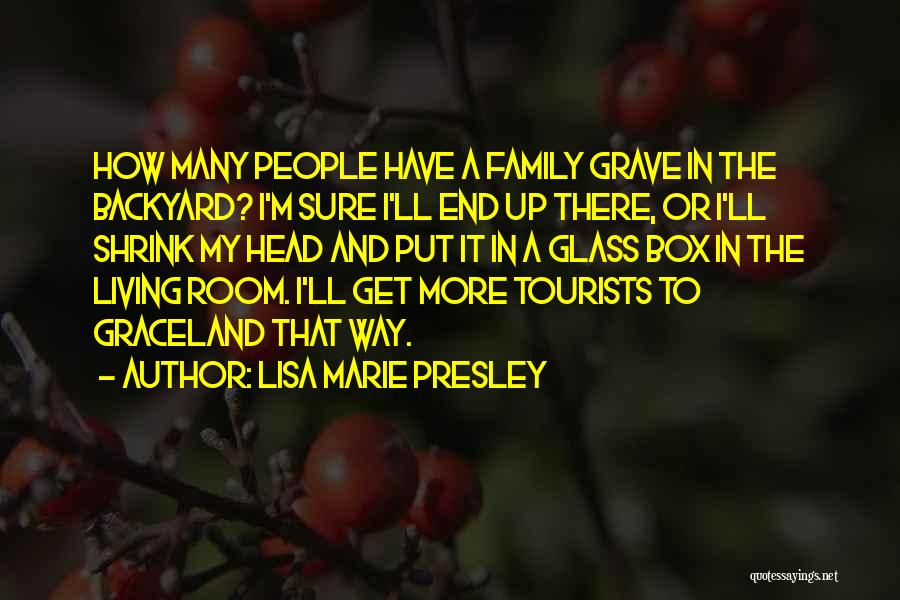 Lisa Marie Presley Quotes: How Many People Have A Family Grave In The Backyard? I'm Sure I'll End Up There, Or I'll Shrink My