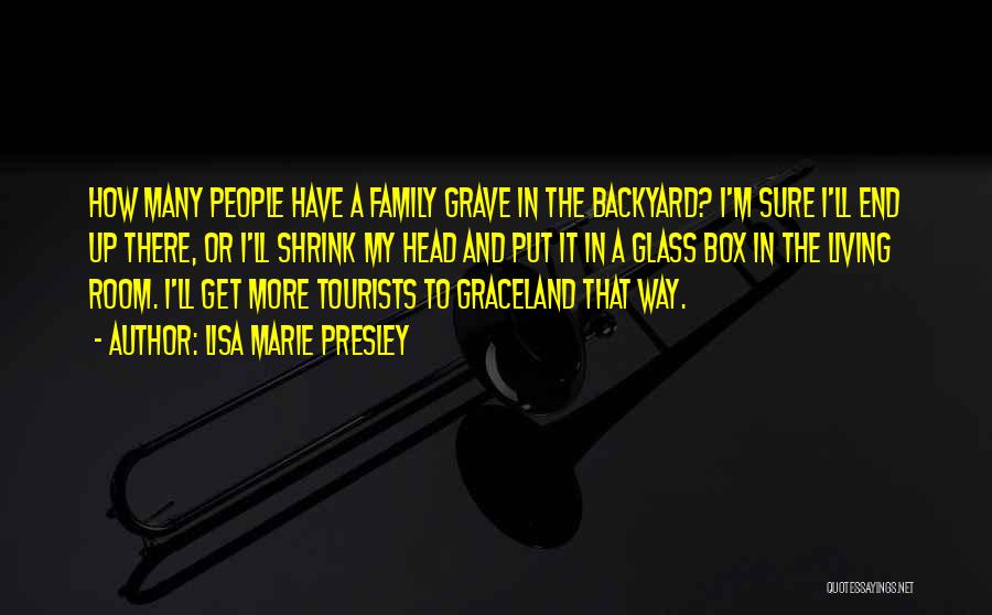 Lisa Marie Presley Quotes: How Many People Have A Family Grave In The Backyard? I'm Sure I'll End Up There, Or I'll Shrink My