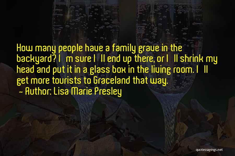 Lisa Marie Presley Quotes: How Many People Have A Family Grave In The Backyard? I'm Sure I'll End Up There, Or I'll Shrink My