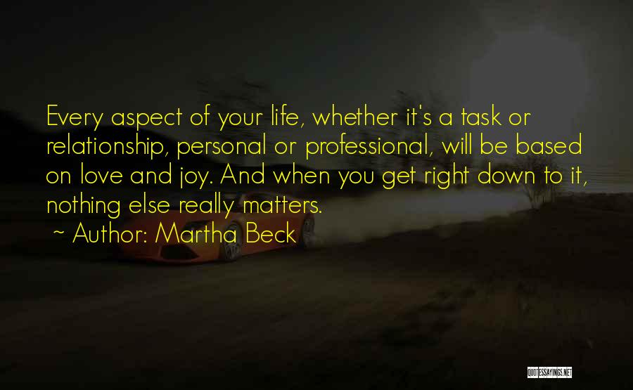 Martha Beck Quotes: Every Aspect Of Your Life, Whether It's A Task Or Relationship, Personal Or Professional, Will Be Based On Love And