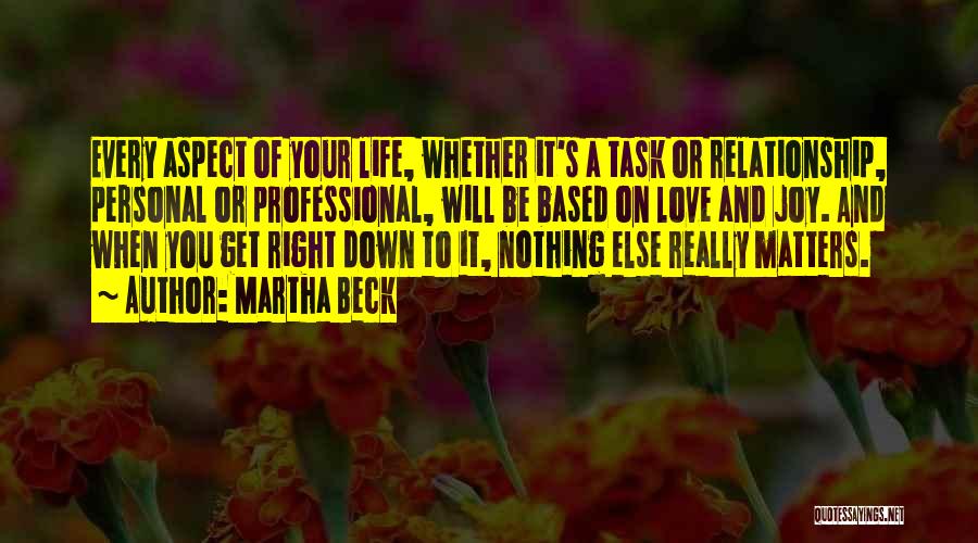 Martha Beck Quotes: Every Aspect Of Your Life, Whether It's A Task Or Relationship, Personal Or Professional, Will Be Based On Love And