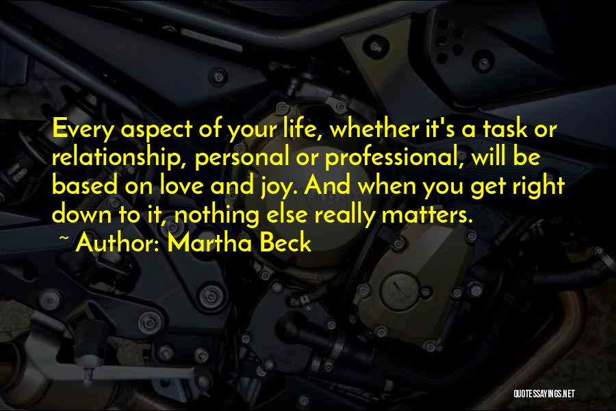 Martha Beck Quotes: Every Aspect Of Your Life, Whether It's A Task Or Relationship, Personal Or Professional, Will Be Based On Love And