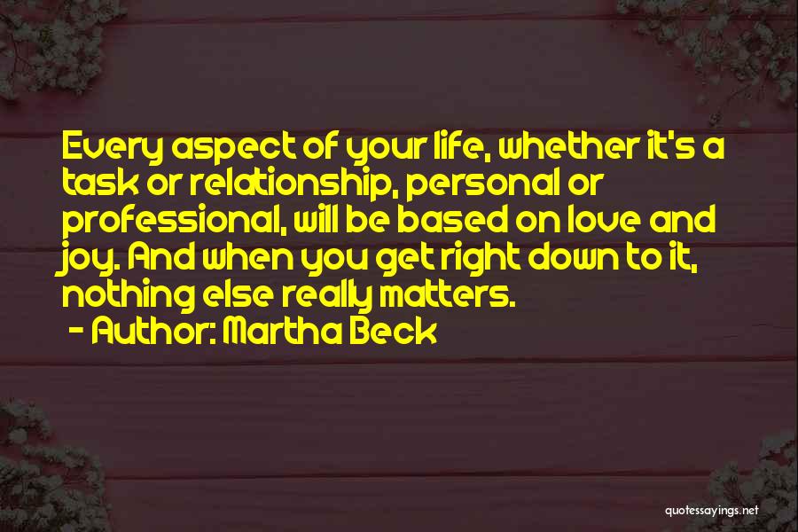 Martha Beck Quotes: Every Aspect Of Your Life, Whether It's A Task Or Relationship, Personal Or Professional, Will Be Based On Love And