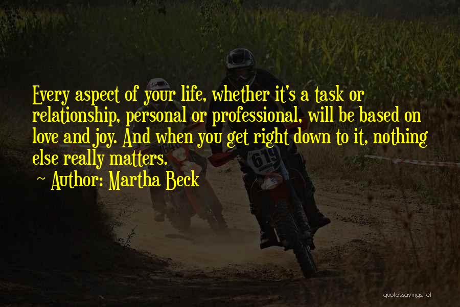 Martha Beck Quotes: Every Aspect Of Your Life, Whether It's A Task Or Relationship, Personal Or Professional, Will Be Based On Love And
