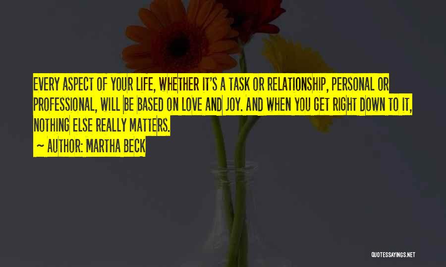 Martha Beck Quotes: Every Aspect Of Your Life, Whether It's A Task Or Relationship, Personal Or Professional, Will Be Based On Love And