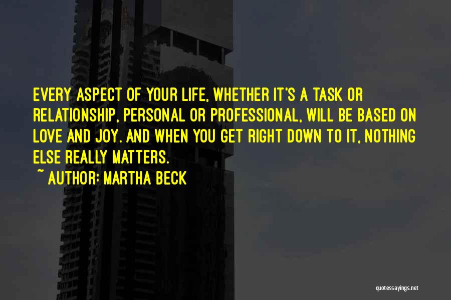 Martha Beck Quotes: Every Aspect Of Your Life, Whether It's A Task Or Relationship, Personal Or Professional, Will Be Based On Love And