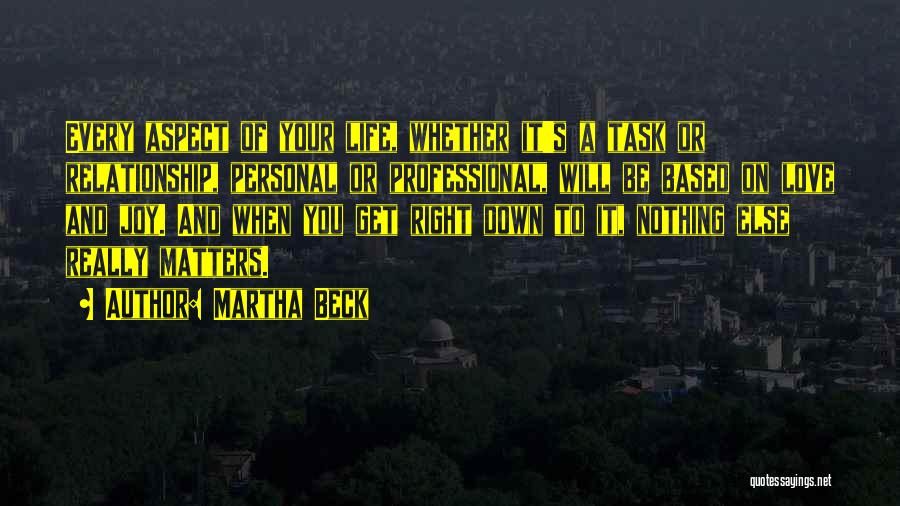 Martha Beck Quotes: Every Aspect Of Your Life, Whether It's A Task Or Relationship, Personal Or Professional, Will Be Based On Love And