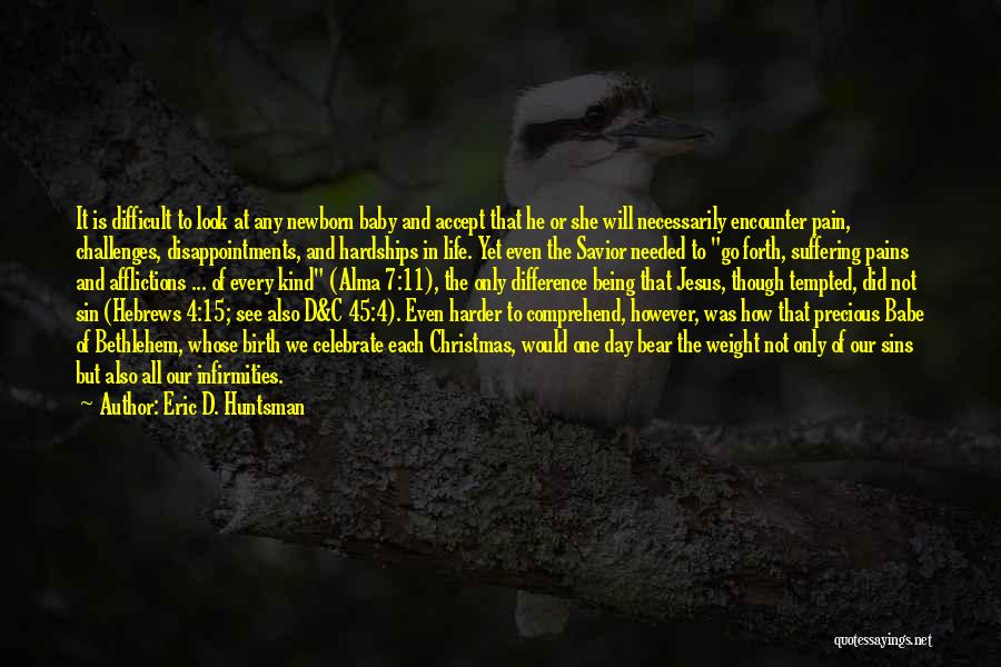 Eric D. Huntsman Quotes: It Is Difficult To Look At Any Newborn Baby And Accept That He Or She Will Necessarily Encounter Pain, Challenges,