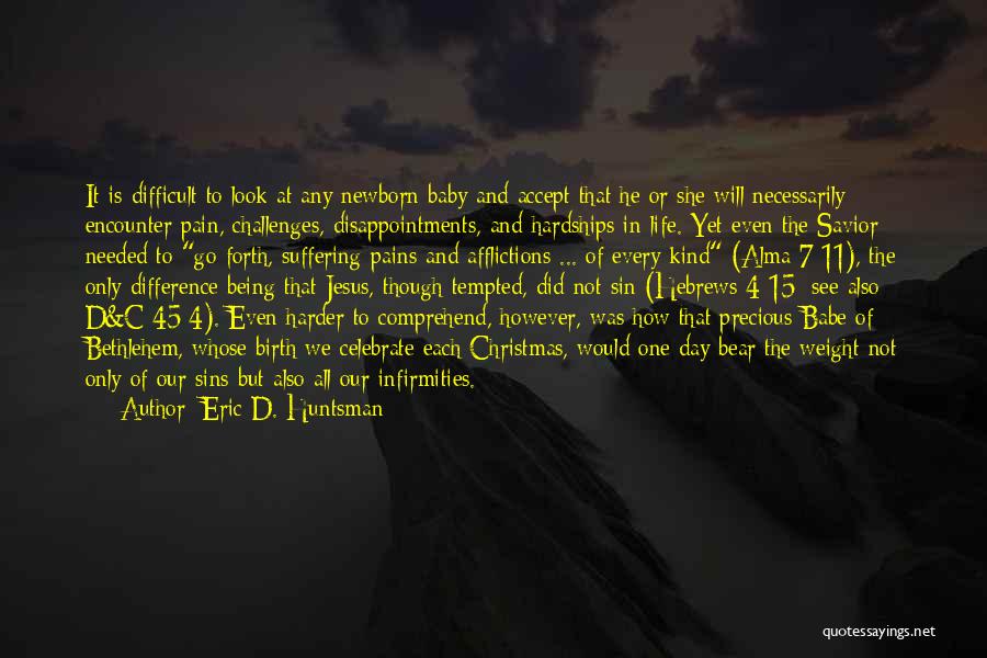 Eric D. Huntsman Quotes: It Is Difficult To Look At Any Newborn Baby And Accept That He Or She Will Necessarily Encounter Pain, Challenges,