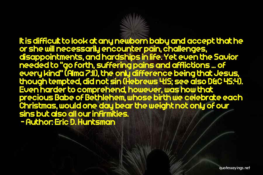 Eric D. Huntsman Quotes: It Is Difficult To Look At Any Newborn Baby And Accept That He Or She Will Necessarily Encounter Pain, Challenges,