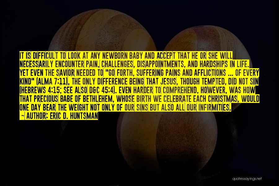 Eric D. Huntsman Quotes: It Is Difficult To Look At Any Newborn Baby And Accept That He Or She Will Necessarily Encounter Pain, Challenges,