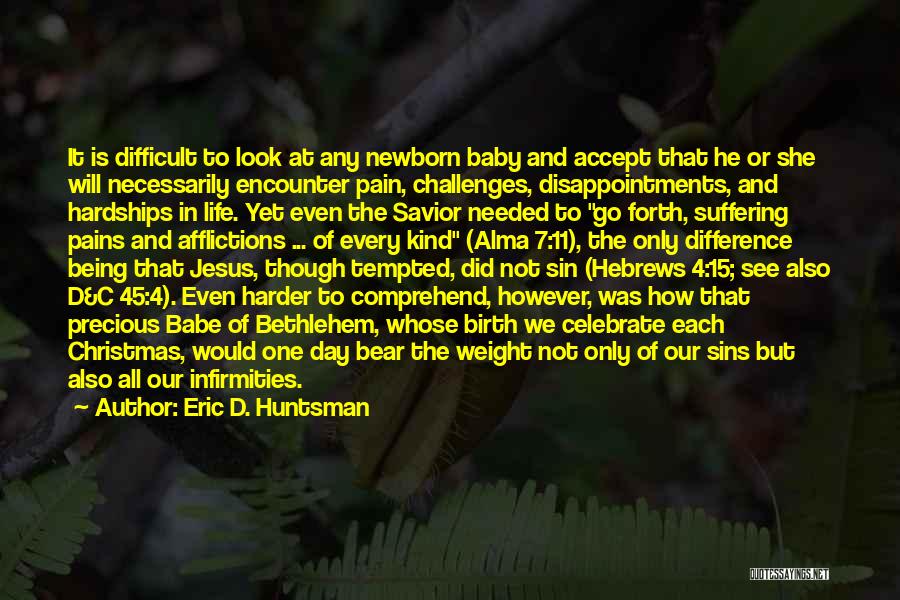 Eric D. Huntsman Quotes: It Is Difficult To Look At Any Newborn Baby And Accept That He Or She Will Necessarily Encounter Pain, Challenges,