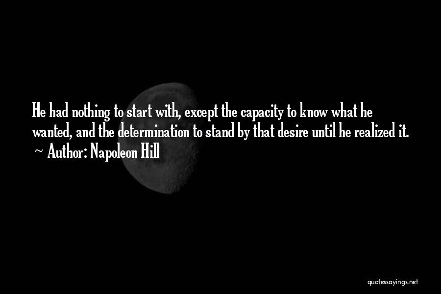 Napoleon Hill Quotes: He Had Nothing To Start With, Except The Capacity To Know What He Wanted, And The Determination To Stand By