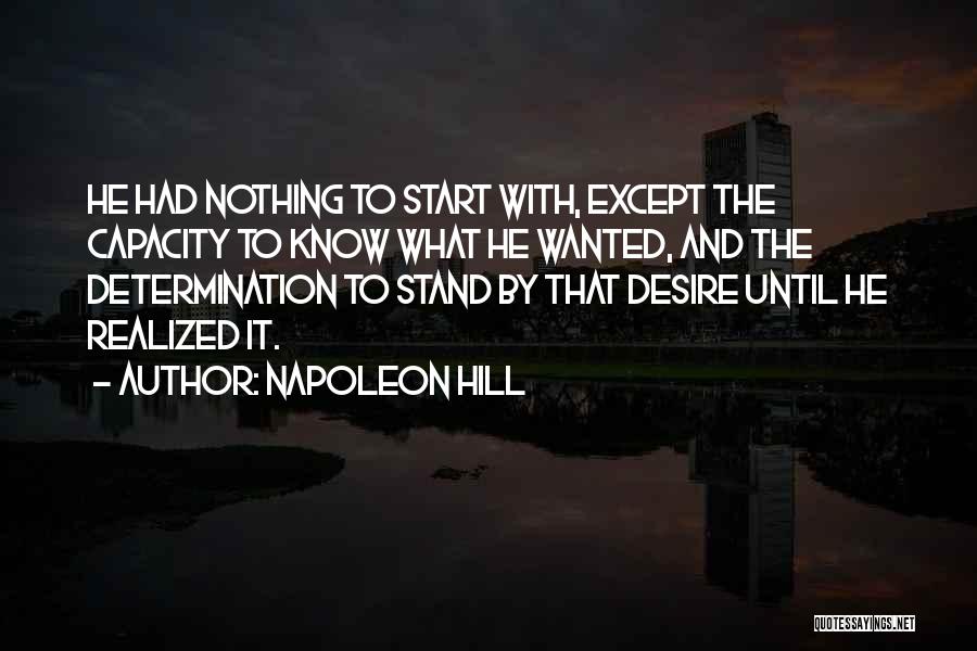 Napoleon Hill Quotes: He Had Nothing To Start With, Except The Capacity To Know What He Wanted, And The Determination To Stand By