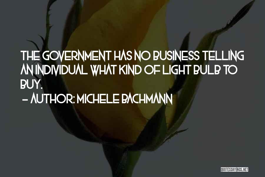 Michele Bachmann Quotes: The Government Has No Business Telling An Individual What Kind Of Light Bulb To Buy.