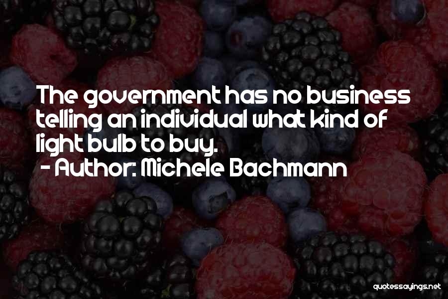 Michele Bachmann Quotes: The Government Has No Business Telling An Individual What Kind Of Light Bulb To Buy.