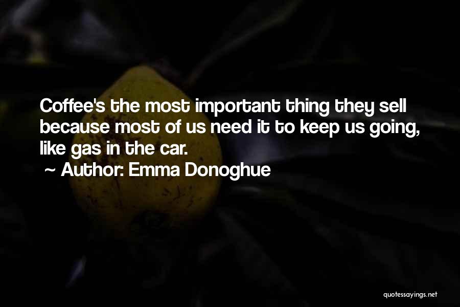 Emma Donoghue Quotes: Coffee's The Most Important Thing They Sell Because Most Of Us Need It To Keep Us Going, Like Gas In