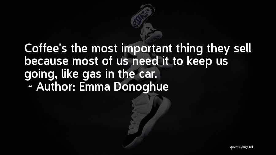 Emma Donoghue Quotes: Coffee's The Most Important Thing They Sell Because Most Of Us Need It To Keep Us Going, Like Gas In