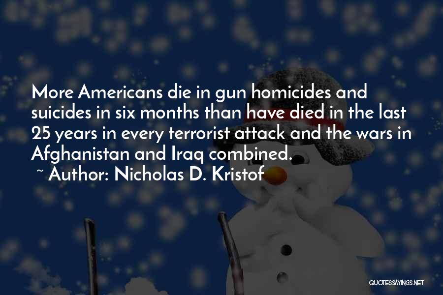 Nicholas D. Kristof Quotes: More Americans Die In Gun Homicides And Suicides In Six Months Than Have Died In The Last 25 Years In