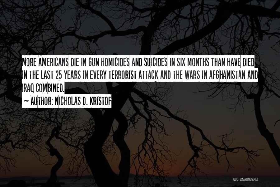 Nicholas D. Kristof Quotes: More Americans Die In Gun Homicides And Suicides In Six Months Than Have Died In The Last 25 Years In