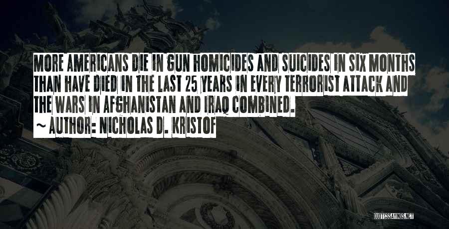 Nicholas D. Kristof Quotes: More Americans Die In Gun Homicides And Suicides In Six Months Than Have Died In The Last 25 Years In