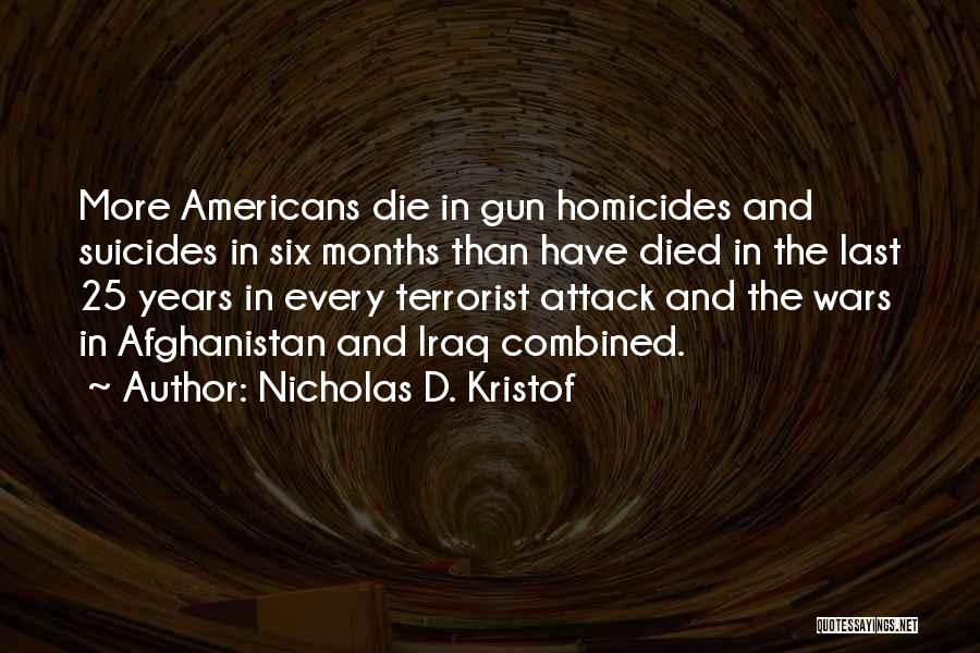Nicholas D. Kristof Quotes: More Americans Die In Gun Homicides And Suicides In Six Months Than Have Died In The Last 25 Years In
