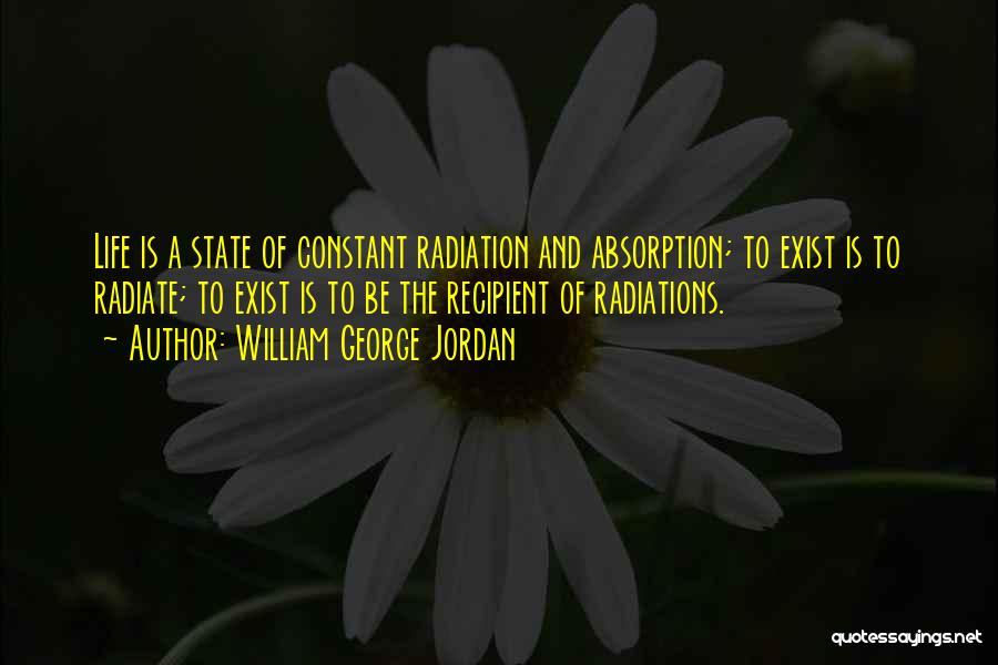 William George Jordan Quotes: Life Is A State Of Constant Radiation And Absorption; To Exist Is To Radiate; To Exist Is To Be The