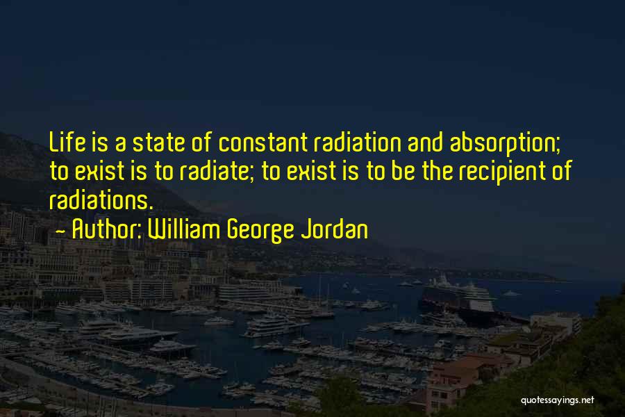 William George Jordan Quotes: Life Is A State Of Constant Radiation And Absorption; To Exist Is To Radiate; To Exist Is To Be The