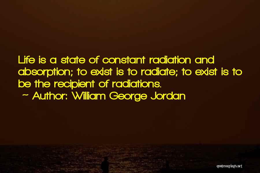 William George Jordan Quotes: Life Is A State Of Constant Radiation And Absorption; To Exist Is To Radiate; To Exist Is To Be The