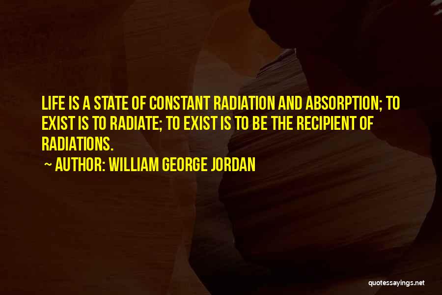 William George Jordan Quotes: Life Is A State Of Constant Radiation And Absorption; To Exist Is To Radiate; To Exist Is To Be The