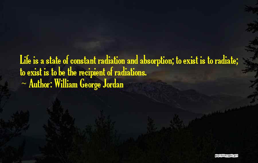 William George Jordan Quotes: Life Is A State Of Constant Radiation And Absorption; To Exist Is To Radiate; To Exist Is To Be The