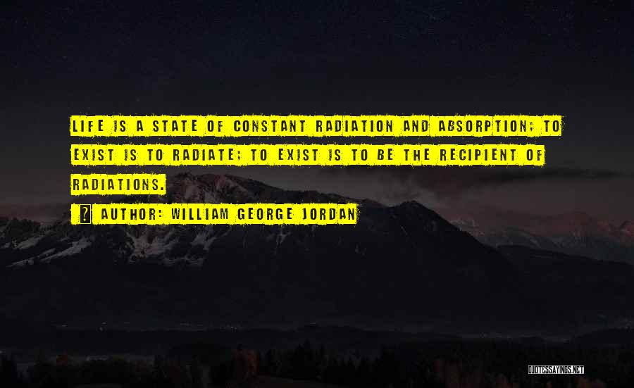 William George Jordan Quotes: Life Is A State Of Constant Radiation And Absorption; To Exist Is To Radiate; To Exist Is To Be The