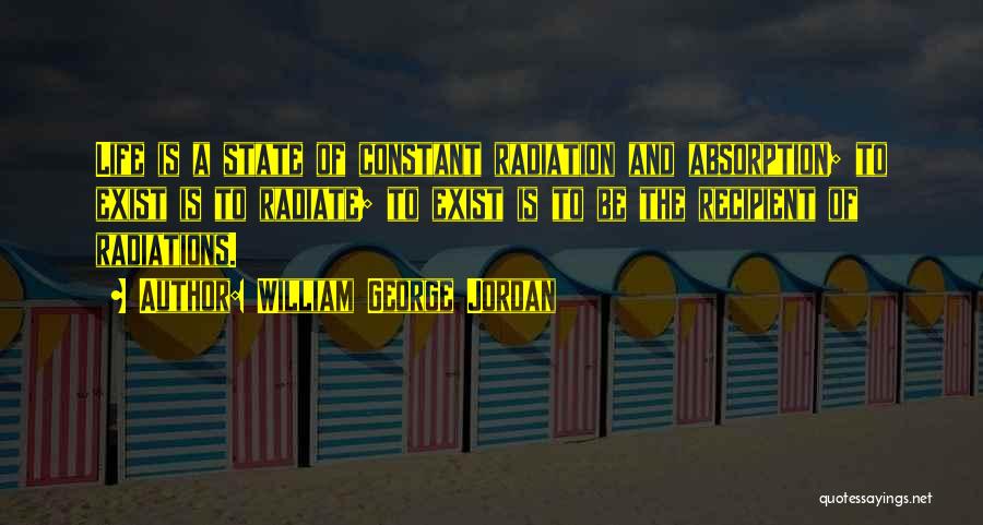 William George Jordan Quotes: Life Is A State Of Constant Radiation And Absorption; To Exist Is To Radiate; To Exist Is To Be The