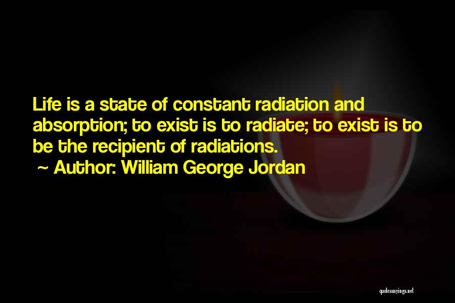 William George Jordan Quotes: Life Is A State Of Constant Radiation And Absorption; To Exist Is To Radiate; To Exist Is To Be The