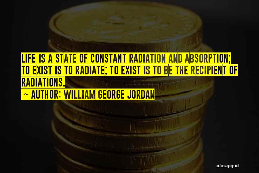 William George Jordan Quotes: Life Is A State Of Constant Radiation And Absorption; To Exist Is To Radiate; To Exist Is To Be The