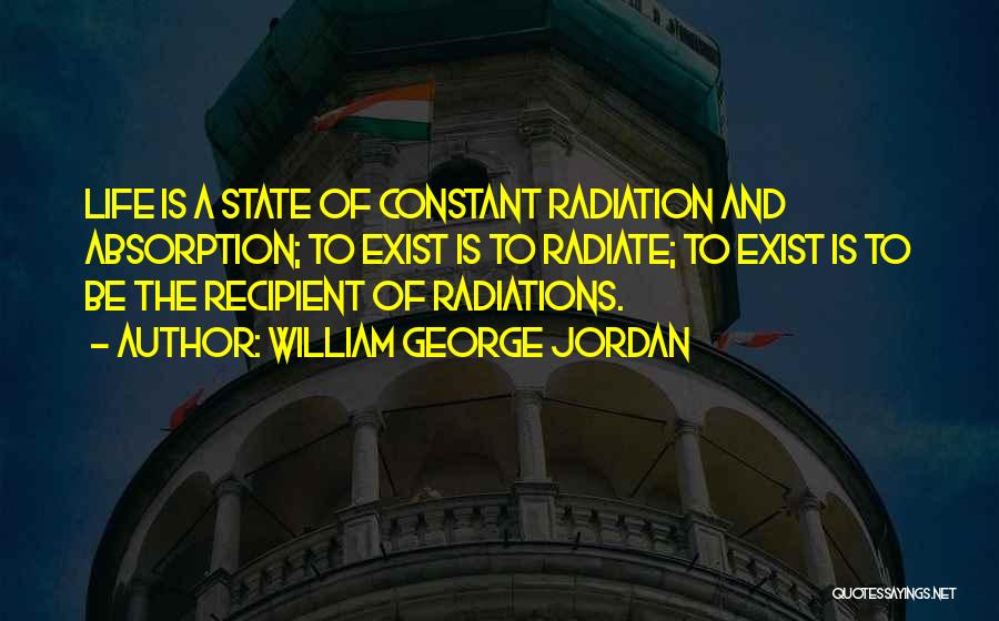 William George Jordan Quotes: Life Is A State Of Constant Radiation And Absorption; To Exist Is To Radiate; To Exist Is To Be The