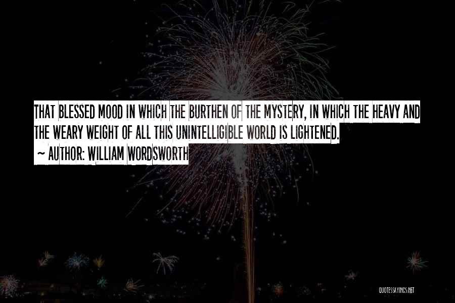 William Wordsworth Quotes: That Blessed Mood In Which The Burthen Of The Mystery, In Which The Heavy And The Weary Weight Of All