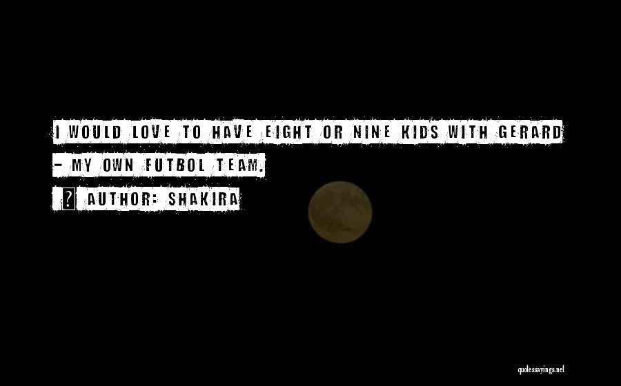 Shakira Quotes: I Would Love To Have Eight Or Nine Kids With Gerard - My Own Futbol Team.